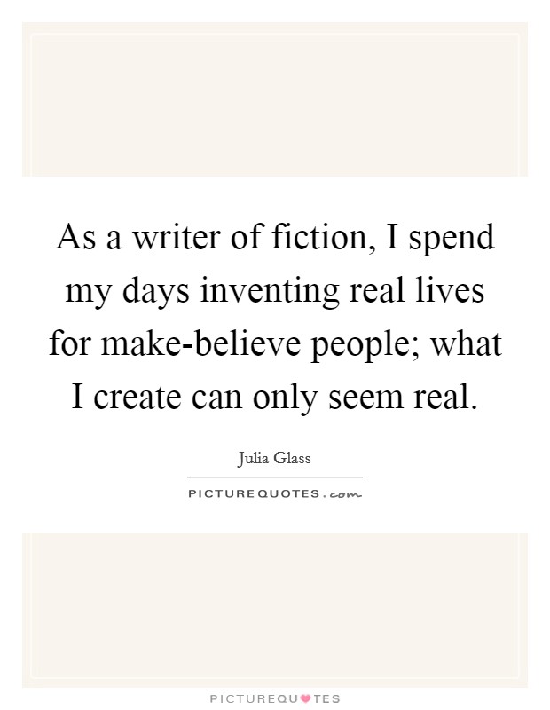 As a writer of fiction, I spend my days inventing real lives for make-believe people; what I create can only seem real. Picture Quote #1