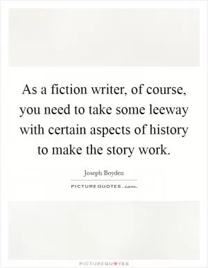 As a fiction writer, of course, you need to take some leeway with certain aspects of history to make the story work Picture Quote #1