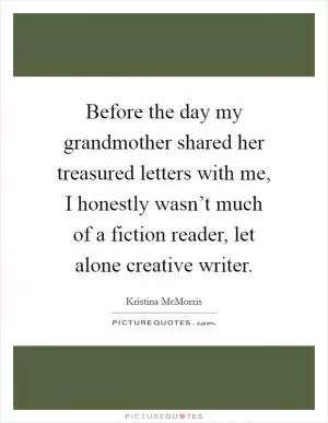 Before the day my grandmother shared her treasured letters with me, I honestly wasn’t much of a fiction reader, let alone creative writer Picture Quote #1