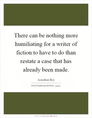 There can be nothing more humiliating for a writer of fiction to have to do than restate a case that has already been made Picture Quote #1