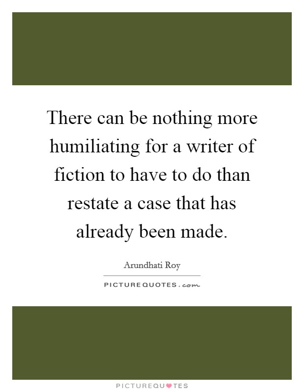 There can be nothing more humiliating for a writer of fiction to have to do than restate a case that has already been made. Picture Quote #1