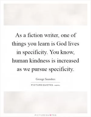 As a fiction writer, one of things you learn is God lives in specificity. You know, human kindness is increased as we pursue specificity Picture Quote #1