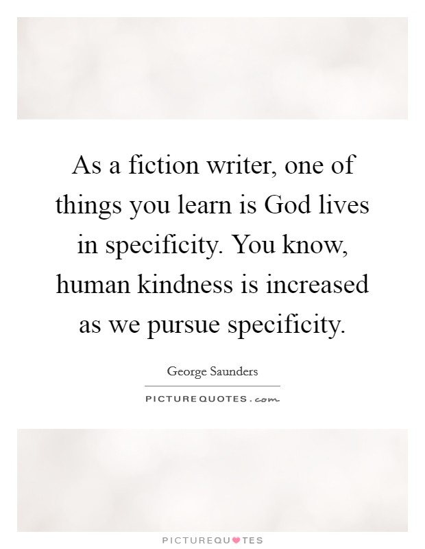 As a fiction writer, one of things you learn is God lives in specificity. You know, human kindness is increased as we pursue specificity. Picture Quote #1