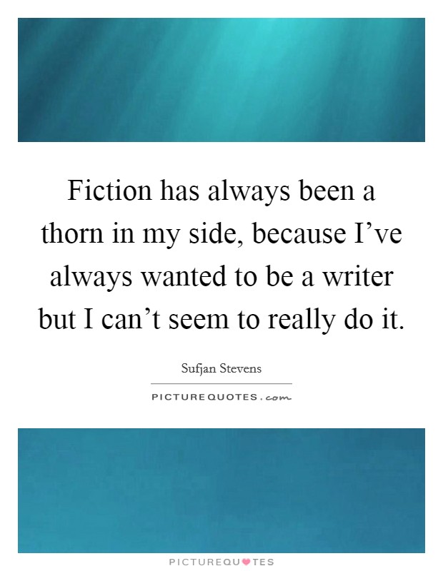 Fiction has always been a thorn in my side, because I've always wanted to be a writer but I can't seem to really do it. Picture Quote #1