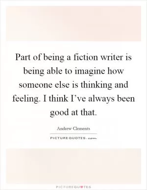 Part of being a fiction writer is being able to imagine how someone else is thinking and feeling. I think I’ve always been good at that Picture Quote #1