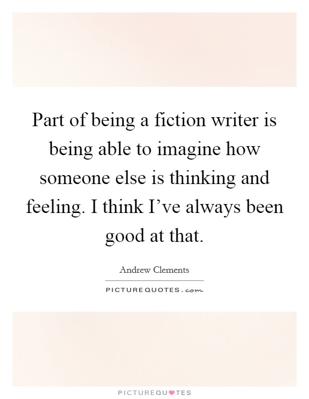 Part of being a fiction writer is being able to imagine how someone else is thinking and feeling. I think I've always been good at that. Picture Quote #1