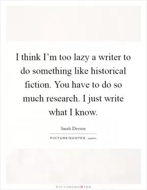 I think I’m too lazy a writer to do something like historical fiction. You have to do so much research. I just write what I know Picture Quote #1