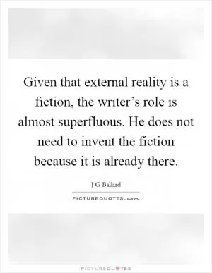 Given that external reality is a fiction, the writer’s role is almost superfluous. He does not need to invent the fiction because it is already there Picture Quote #1