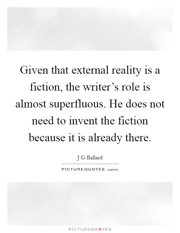Given that external reality is a fiction, the writer's role is almost superfluous. He does not need to invent the fiction because it is already there. Picture Quote #1