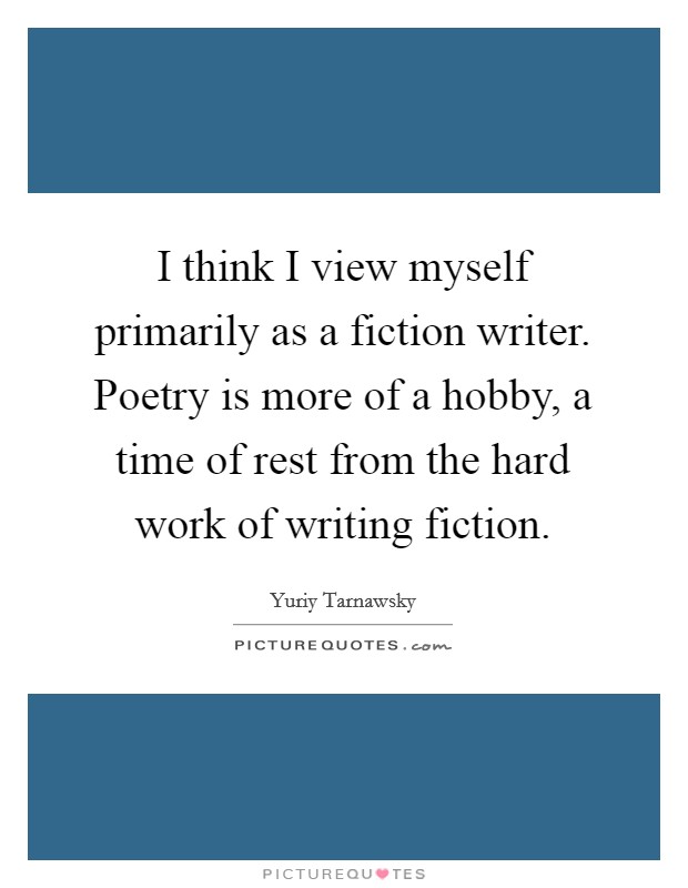 I think I view myself primarily as a fiction writer. Poetry is more of a hobby, a time of rest from the hard work of writing fiction. Picture Quote #1
