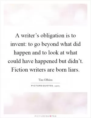 A writer’s obligation is to invent: to go beyond what did happen and to look at what could have happened but didn’t. Fiction writers are born liars Picture Quote #1