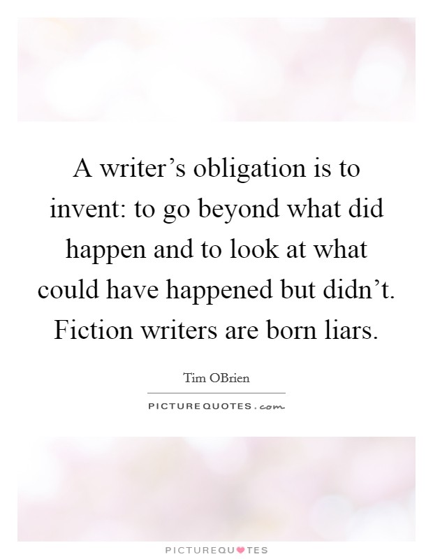 A writer's obligation is to invent: to go beyond what did happen and to look at what could have happened but didn't. Fiction writers are born liars. Picture Quote #1