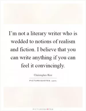 I’m not a literary writer who is wedded to notions of realism and fiction. I believe that you can write anything if you can feel it convincingly Picture Quote #1