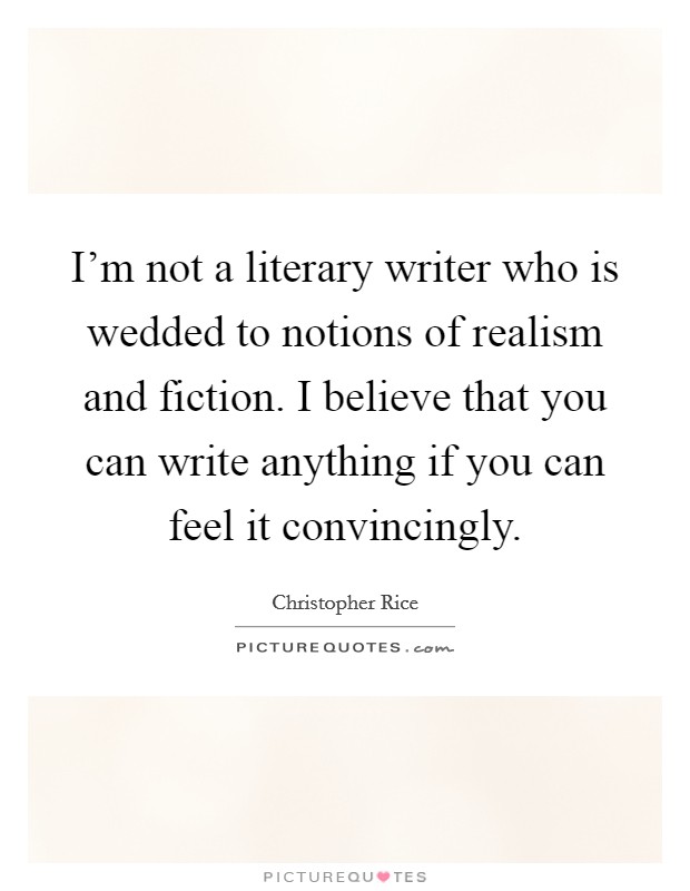 I'm not a literary writer who is wedded to notions of realism and fiction. I believe that you can write anything if you can feel it convincingly. Picture Quote #1