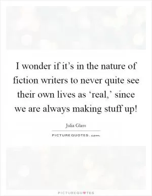 I wonder if it’s in the nature of fiction writers to never quite see their own lives as ‘real,’ since we are always making stuff up! Picture Quote #1