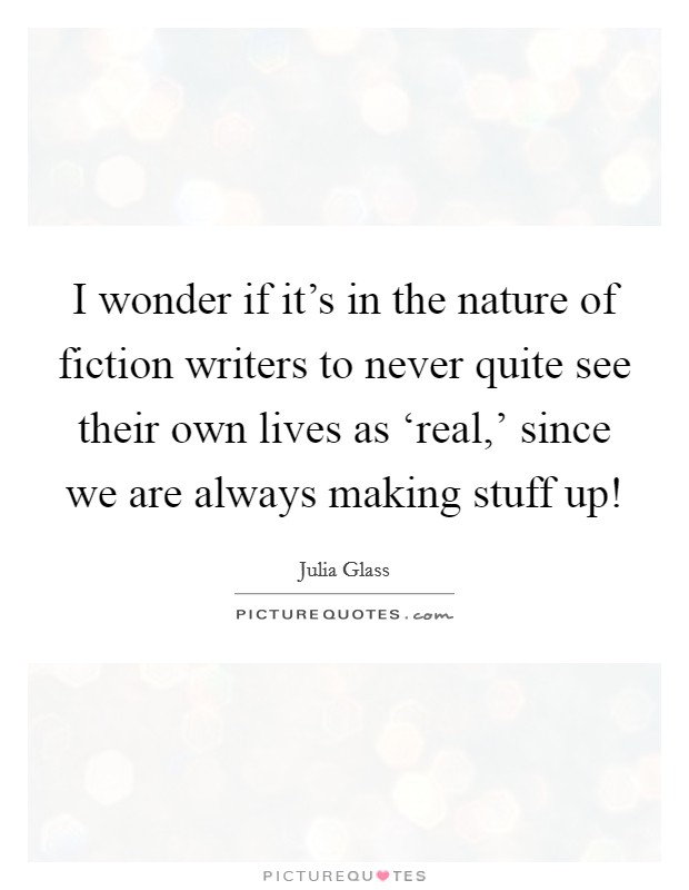 I wonder if it's in the nature of fiction writers to never quite see their own lives as ‘real,' since we are always making stuff up! Picture Quote #1