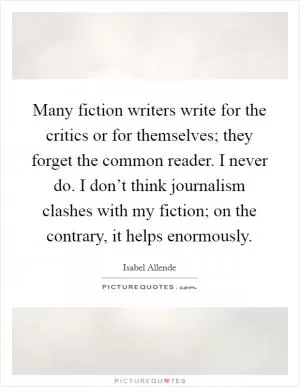 Many fiction writers write for the critics or for themselves; they forget the common reader. I never do. I don’t think journalism clashes with my fiction; on the contrary, it helps enormously Picture Quote #1