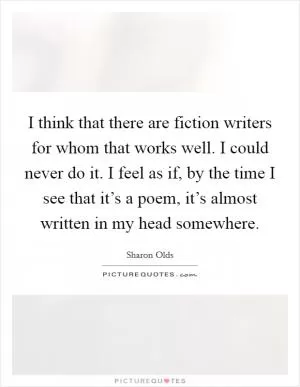 I think that there are fiction writers for whom that works well. I could never do it. I feel as if, by the time I see that it’s a poem, it’s almost written in my head somewhere Picture Quote #1