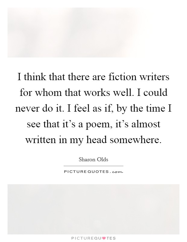 I think that there are fiction writers for whom that works well. I could never do it. I feel as if, by the time I see that it's a poem, it's almost written in my head somewhere. Picture Quote #1