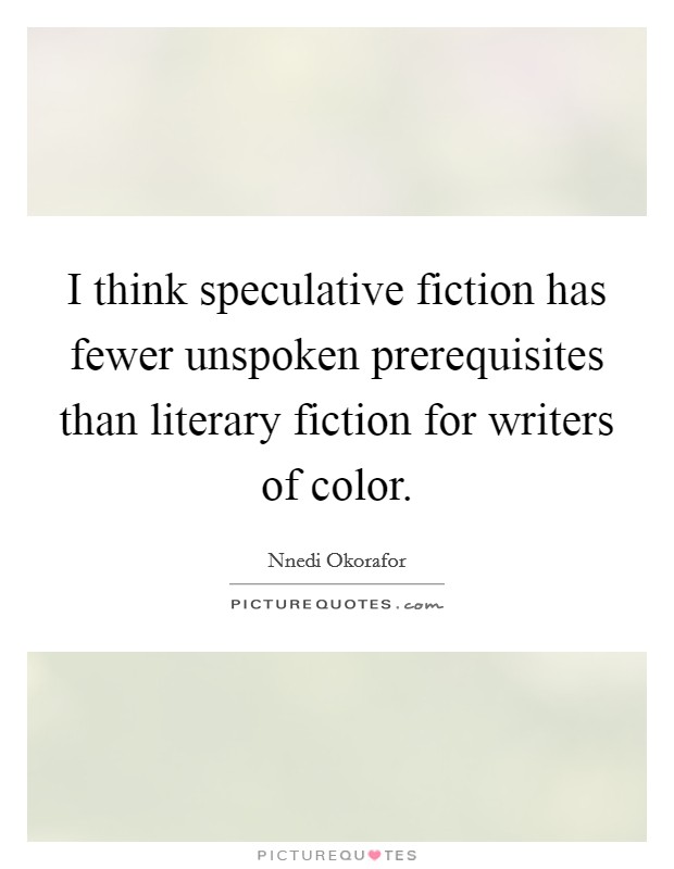 I think speculative fiction has fewer unspoken prerequisites than literary fiction for writers of color. Picture Quote #1