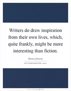 Writers do draw inspiration from their own lives, which, quite frankly, might be more interesting than fiction Picture Quote #1