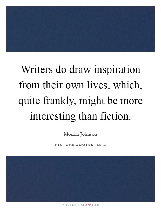 Writers do draw inspiration from their own lives, which, quite frankly, might be more interesting than fiction. Picture Quote #1