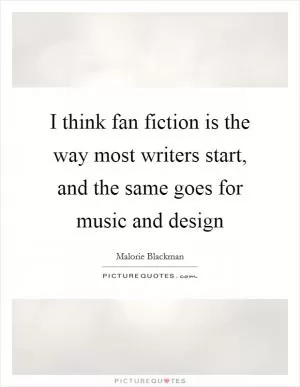 I think fan fiction is the way most writers start, and the same goes for music and design Picture Quote #1
