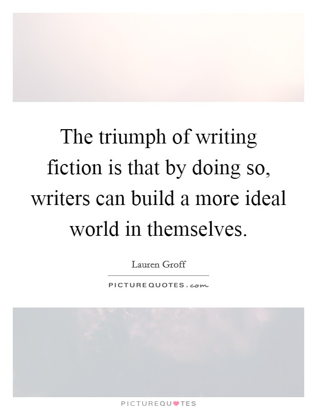 The triumph of writing fiction is that by doing so, writers can build a more ideal world in themselves. Picture Quote #1