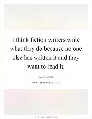 I think fiction writers write what they do because no one else has written it and they want to read it Picture Quote #1
