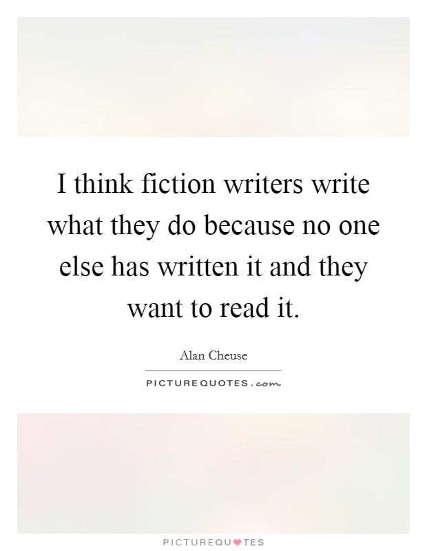 I think fiction writers write what they do because no one else has written it and they want to read it. Picture Quote #1