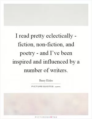 I read pretty eclectically - fiction, non-fiction, and poetry - and I’ve been inspired and influenced by a number of writers Picture Quote #1