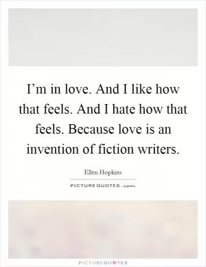 I’m in love. And I like how that feels. And I hate how that feels. Because love is an invention of fiction writers Picture Quote #1