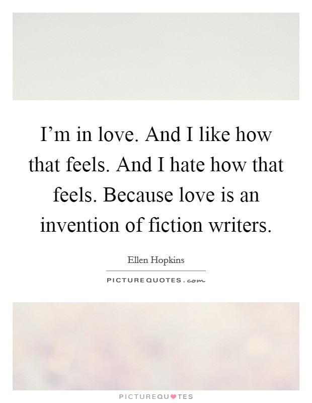I'm in love. And I like how that feels. And I hate how that feels. Because love is an invention of fiction writers. Picture Quote #1