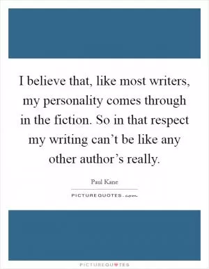 I believe that, like most writers, my personality comes through in the fiction. So in that respect my writing can’t be like any other author’s really Picture Quote #1