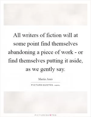 All writers of fiction will at some point find themselves abandoning a piece of work - or find themselves putting it aside, as we gently say Picture Quote #1