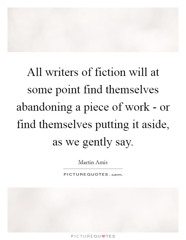 All writers of fiction will at some point find themselves abandoning a piece of work - or find themselves putting it aside, as we gently say. Picture Quote #1