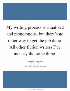 My writing process is ritualized and monotonous, but there’s no other way to get the job done. All other fiction writers I’ve met say the same thing Picture Quote #1