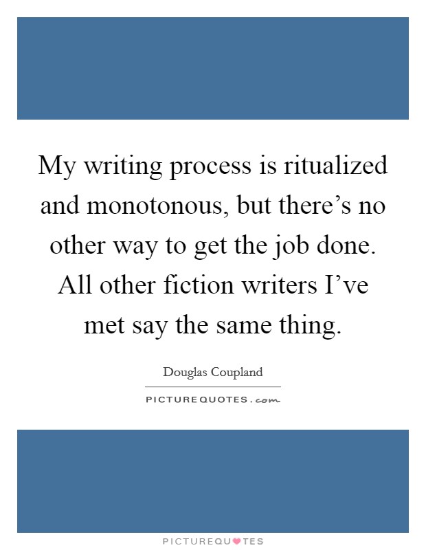 My writing process is ritualized and monotonous, but there's no other way to get the job done. All other fiction writers I've met say the same thing. Picture Quote #1