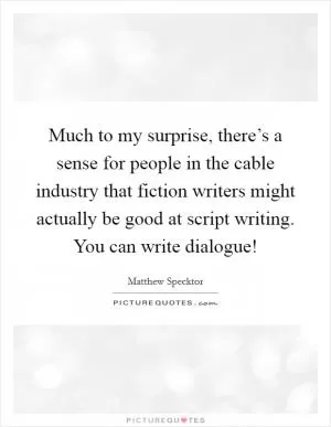 Much to my surprise, there’s a sense for people in the cable industry that fiction writers might actually be good at script writing. You can write dialogue! Picture Quote #1