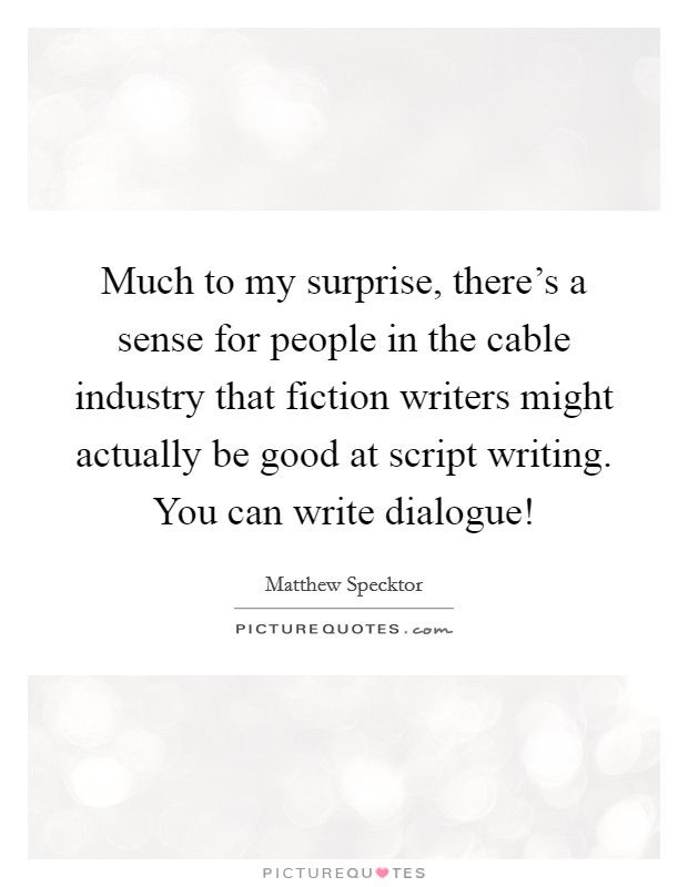 Much to my surprise, there's a sense for people in the cable industry that fiction writers might actually be good at script writing. You can write dialogue! Picture Quote #1
