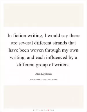 In fiction writing, I would say there are several different strands that have been woven through my own writing, and each influenced by a different group of writers Picture Quote #1