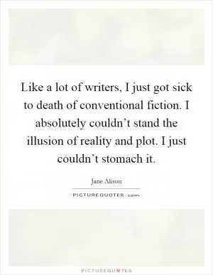 Like a lot of writers, I just got sick to death of conventional fiction. I absolutely couldn’t stand the illusion of reality and plot. I just couldn’t stomach it Picture Quote #1