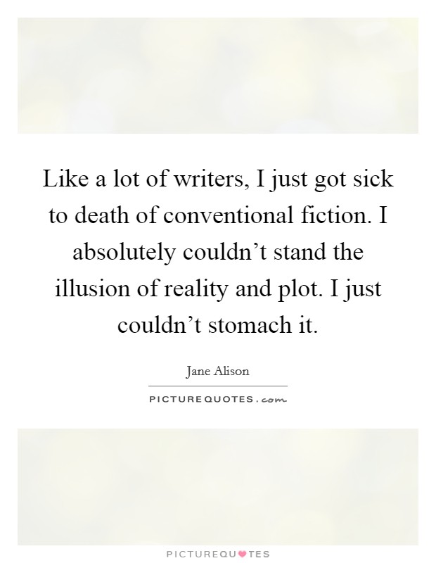 Like a lot of writers, I just got sick to death of conventional fiction. I absolutely couldn't stand the illusion of reality and plot. I just couldn't stomach it. Picture Quote #1