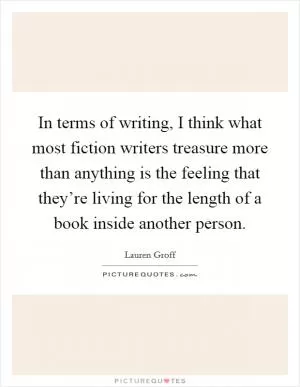 In terms of writing, I think what most fiction writers treasure more than anything is the feeling that they’re living for the length of a book inside another person Picture Quote #1