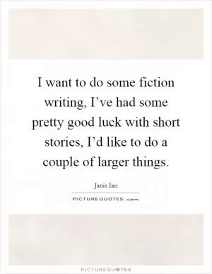 I want to do some fiction writing, I’ve had some pretty good luck with short stories, I’d like to do a couple of larger things Picture Quote #1