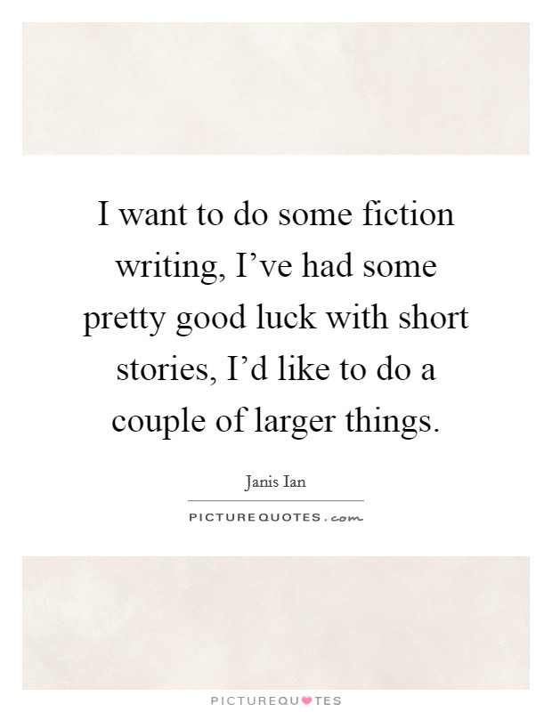 I want to do some fiction writing, I've had some pretty good luck with short stories, I'd like to do a couple of larger things. Picture Quote #1