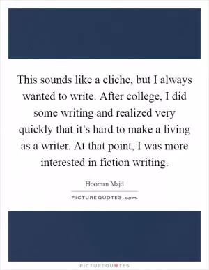 This sounds like a cliche, but I always wanted to write. After college, I did some writing and realized very quickly that it’s hard to make a living as a writer. At that point, I was more interested in fiction writing Picture Quote #1