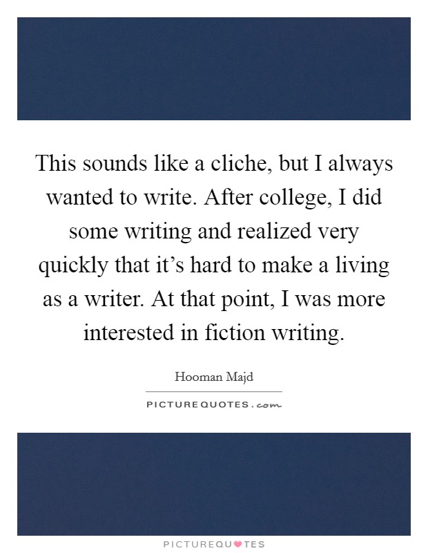 This sounds like a cliche, but I always wanted to write. After college, I did some writing and realized very quickly that it's hard to make a living as a writer. At that point, I was more interested in fiction writing. Picture Quote #1