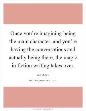 Once you’re imagining being the main character, and you’re having the conversations and actually being there, the magic in fiction writing takes over Picture Quote #1