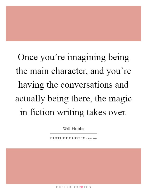 Once you're imagining being the main character, and you're having the conversations and actually being there, the magic in fiction writing takes over. Picture Quote #1